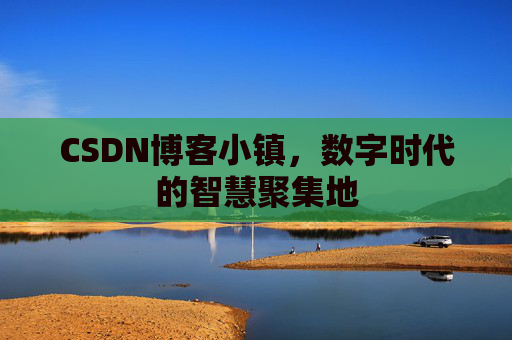 CSDN博客小镇，数字时代的智慧聚集地